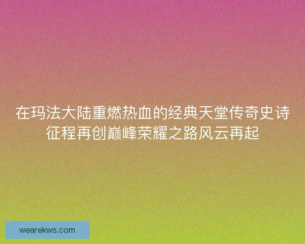 在玛法大陆重燃热血的经典天堂传奇史诗征程再创巅峰荣耀之路风云再起