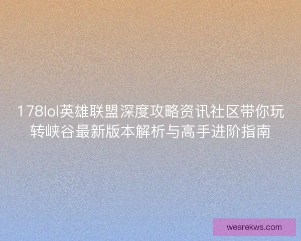 178lol英雄联盟深度攻略资讯社区带你玩转峡谷最新版本解析与高手进阶指南