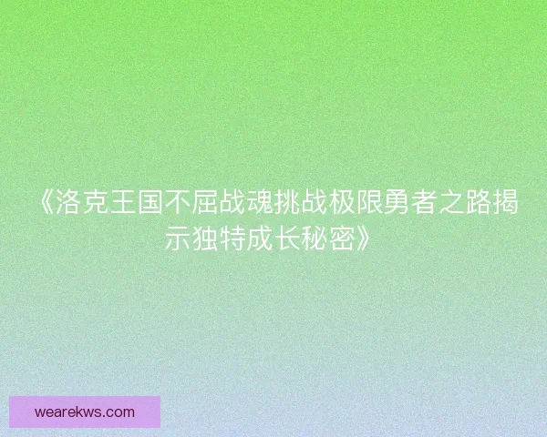 《洛克王国不屈战魂挑战极限勇者之路揭示独特成长秘密》